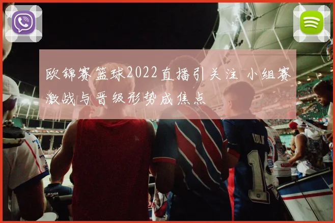 欧锦赛篮球2022直播引关注 小组赛激战与晋级形势成焦点