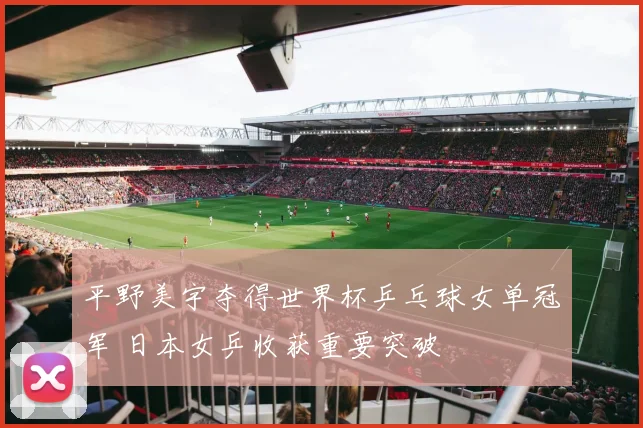 平野美宇夺得世界杯乒乓球女单冠军 日本女乒收获重要突破