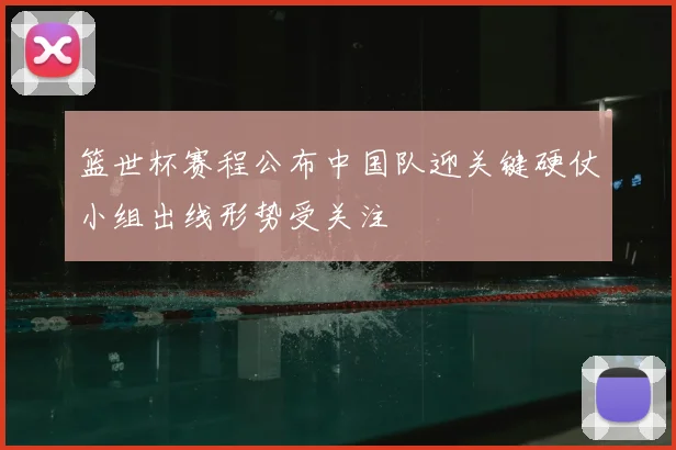 篮世杯赛程公布中国队迎关键硬仗小组出线形势受关注