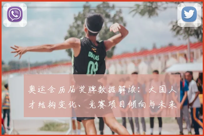 奥运会历届奖牌数据解读：大国人才结构变化、竞赛项目倾向与未来备战看点