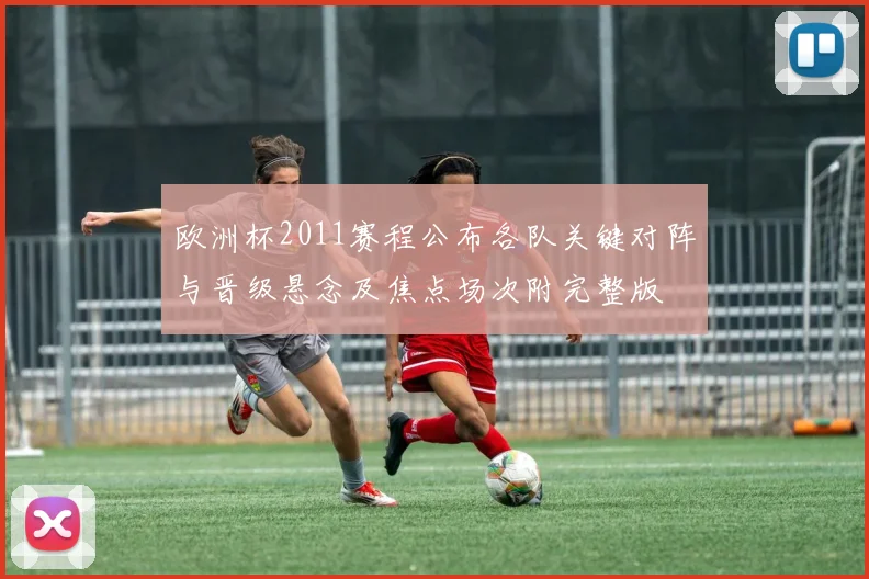 欧洲杯2011赛程公布各队关键对阵与晋级悬念及焦点场次附完整版