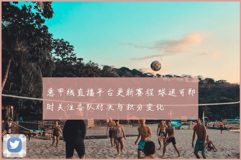 意甲线直播平台更新赛程 球迷可即时关注各队对决与积分变化