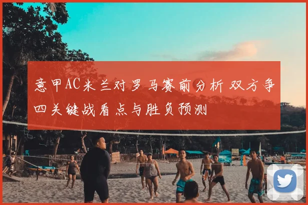 意甲AC米兰对罗马赛前分析 双方争四关键战看点与胜负预测