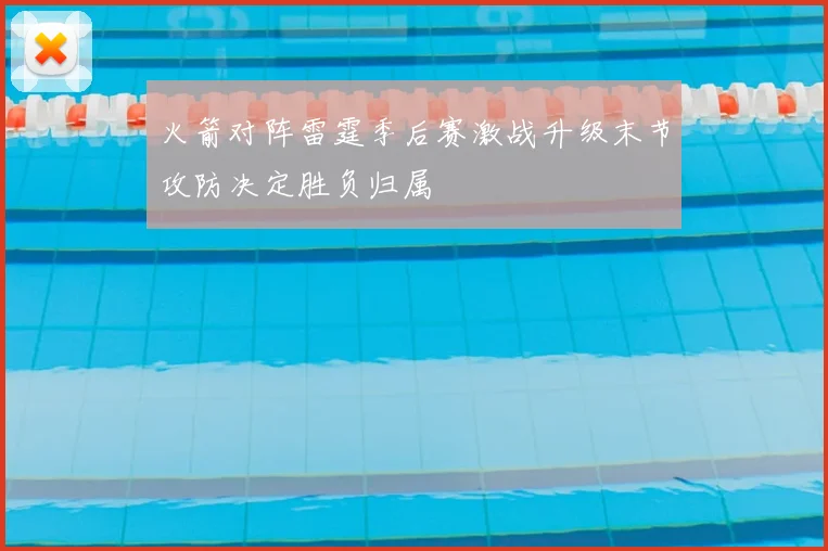 火箭对阵雷霆季后赛激战升级末节攻防决定胜负归属