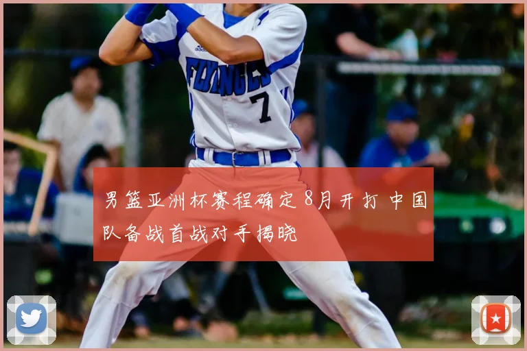 男篮亚洲杯赛程确定 8月开打 中国队备战首战对手揭晓