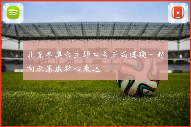 北京冬奥会主题口号正式揭晓一起向未来成核心表达