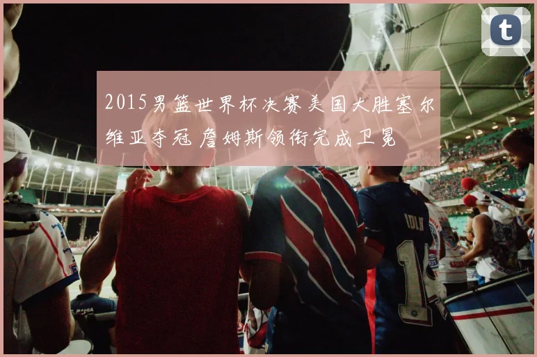 2015男篮世界杯决赛美国大胜塞尔维亚夺冠 詹姆斯领衔完成卫冕