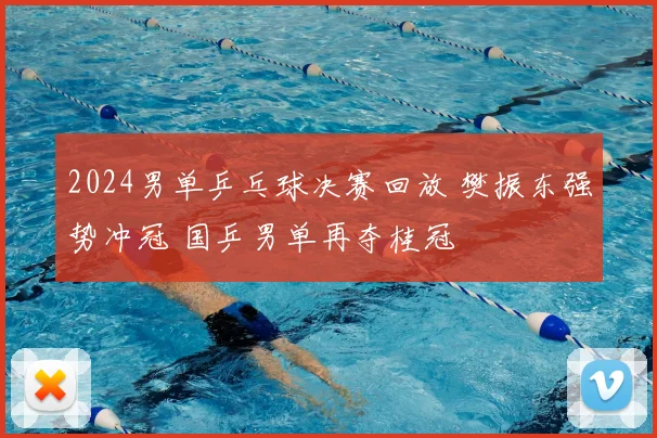 2024男单乒乓球决赛回放 樊振东强势冲冠 国乒男单再夺桂冠