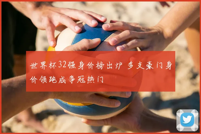世界杯32强身价榜出炉 多支豪门身价领跑成争冠热门