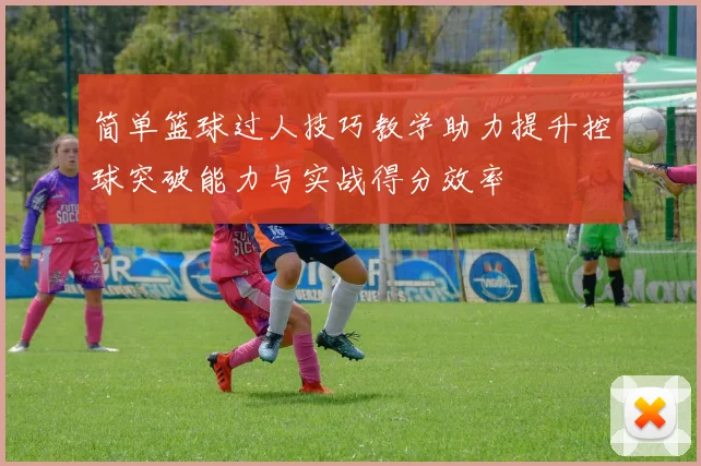 简单篮球过人技巧教学助力提升控球突破能力与实战得分效率