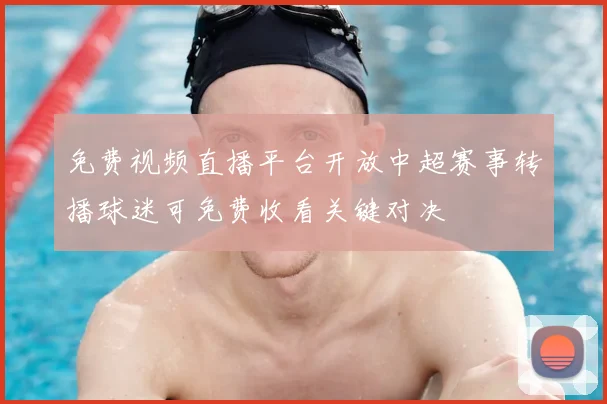 免费视频直播平台开放中超赛事转播球迷可免费收看关键对决
