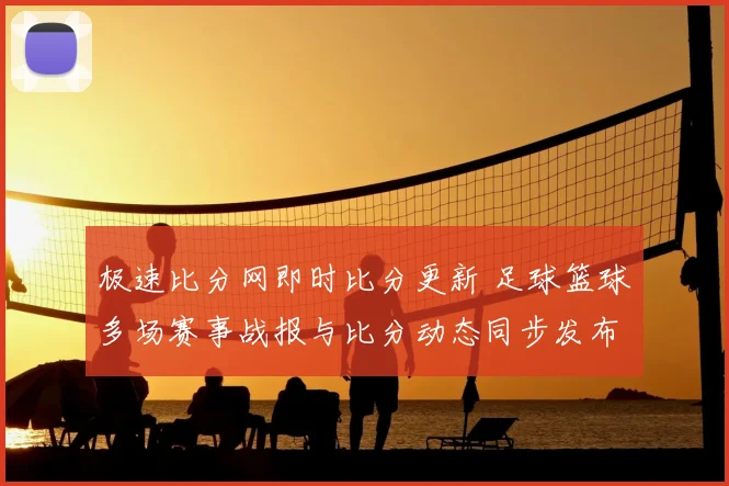 极速比分网即时比分更新 足球篮球多场赛事战报与比分动态同步发布