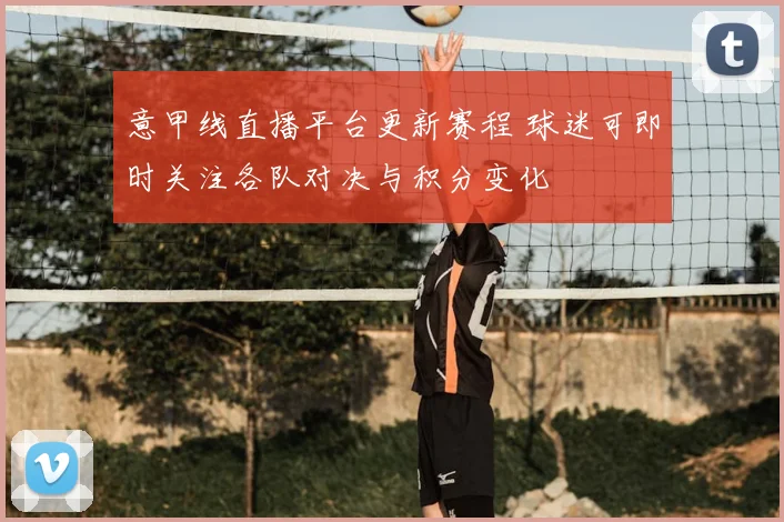 意甲线直播平台更新赛程 球迷可即时关注各队对决与积分变化