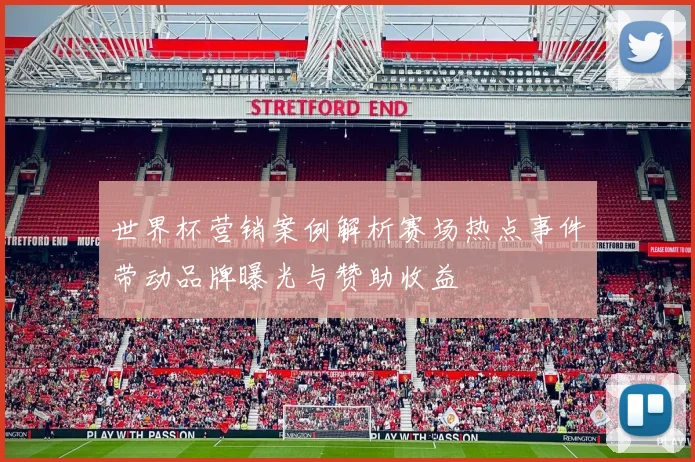 世界杯营销案例解析赛场热点事件带动品牌曝光与赞助收益