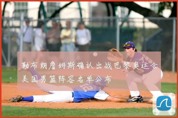 勒布朗詹姆斯确认出战巴黎奥运会美国男篮阵容名单公布