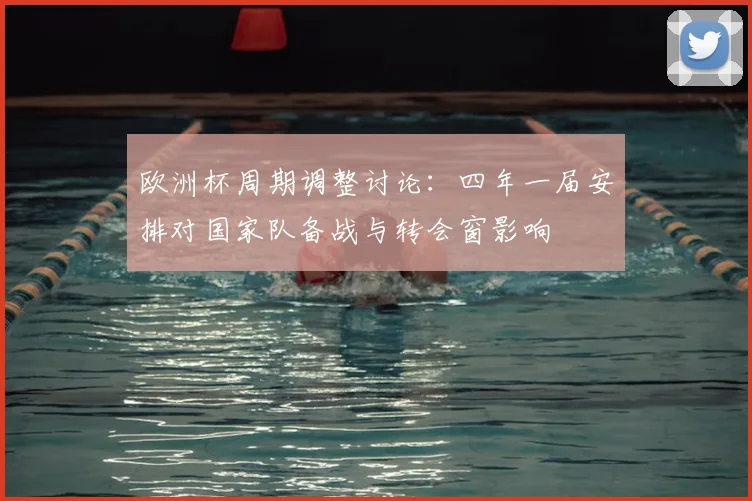 欧洲杯周期调整讨论：四年一届安排对国家队备战与转会窗影响