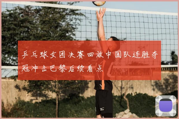 乒乓球女团决赛回放中国队连胜夺冠冲击巴黎后续看点