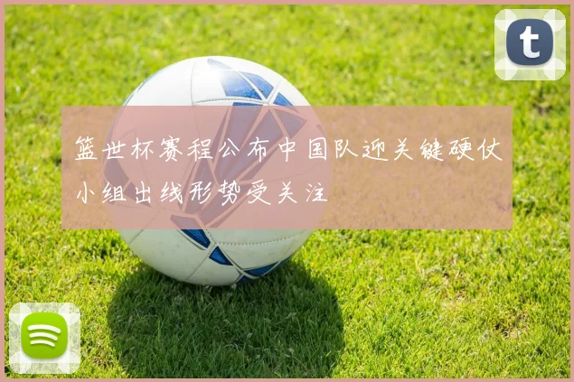 篮世杯赛程公布中国队迎关键硬仗小组出线形势受关注