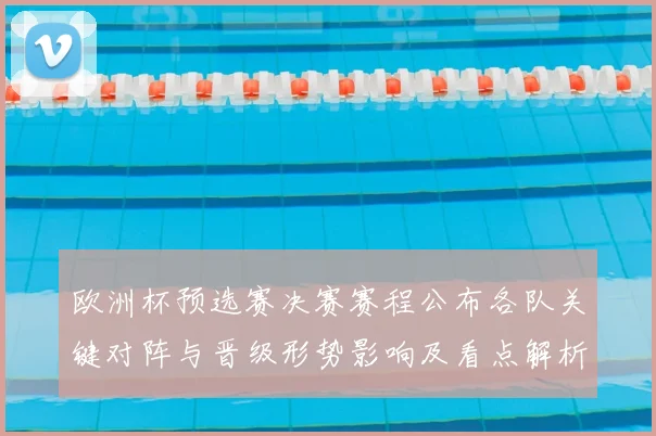 欧洲杯预选赛决赛赛程公布各队关键对阵与晋级形势影响及看点解析