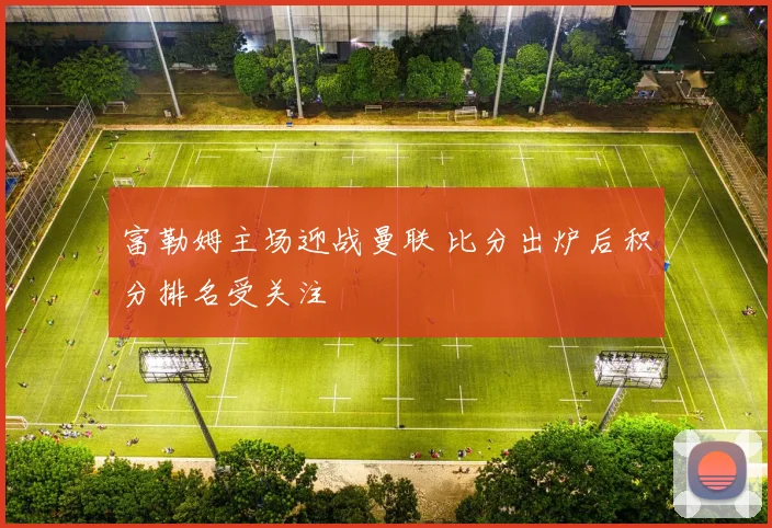 富勒姆主场迎战曼联 比分出炉后积分排名受关注