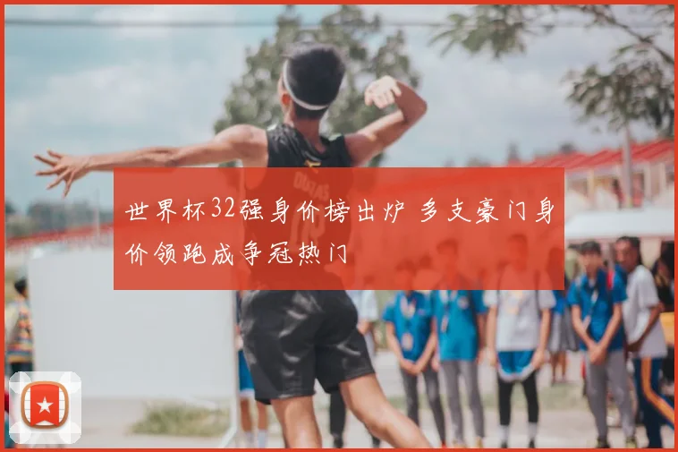 世界杯32强身价榜出炉 多支豪门身价领跑成争冠热门