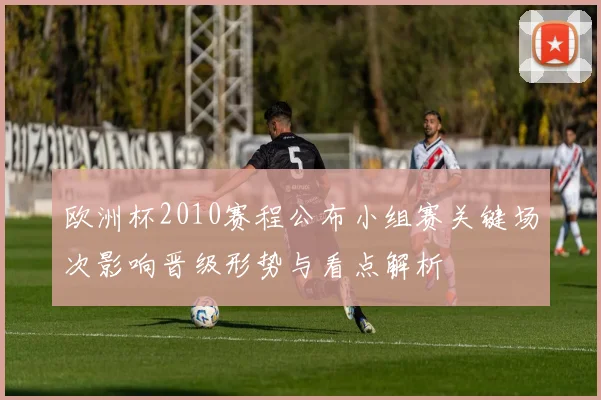 欧洲杯2010赛程公布小组赛关键场次影响晋级形势与看点解析