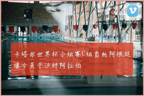 卡塔尔世界杯小组赛C组首轮阿根廷爆冷负于沙特阿拉伯