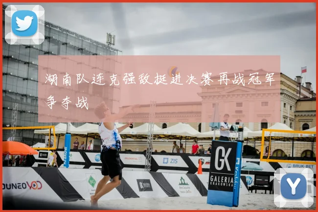 湖南队连克强敌挺进决赛再战冠军争夺战