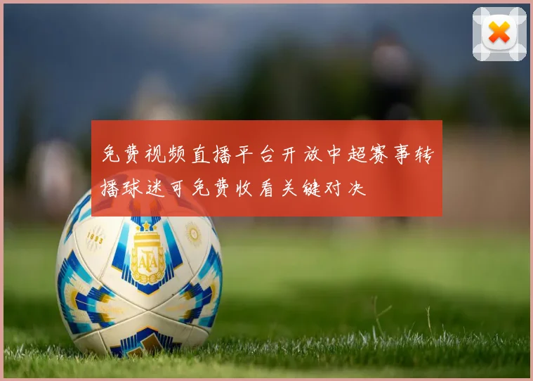 免费视频直播平台开放中超赛事转播球迷可免费收看关键对决