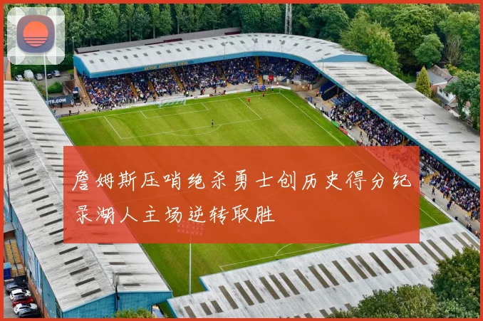 詹姆斯压哨绝杀勇士创历史得分纪录湖人主场逆转取胜