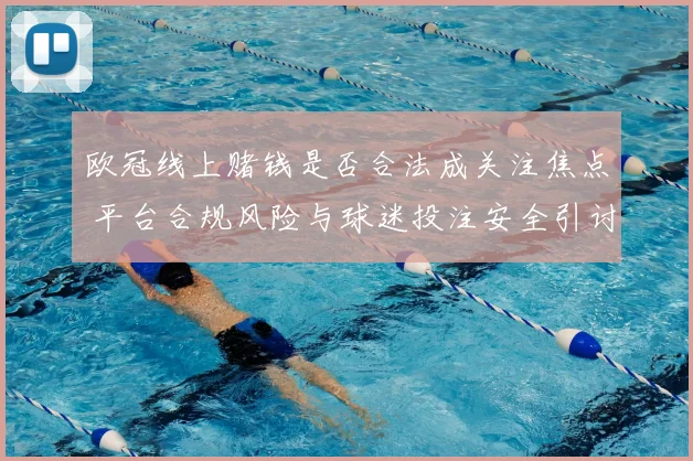 欧冠线上赌钱是否合法成关注焦点 平台合规风险与球迷投注安全引讨论