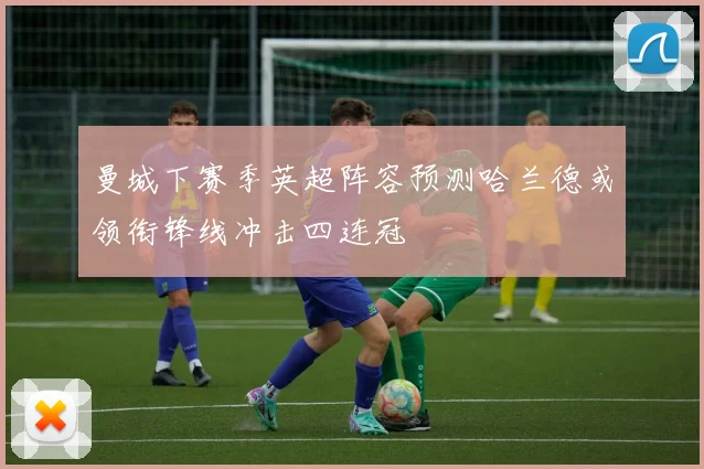 曼城下赛季英超阵容预测哈兰德或领衔锋线冲击四连冠