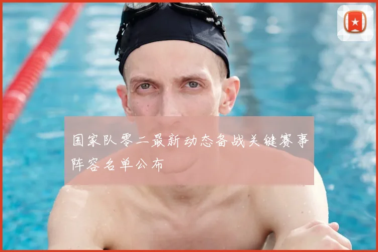 国家队零二最新动态备战关键赛事阵容名单公布