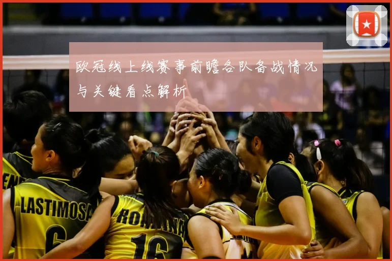 欧冠线上线赛事前瞻各队备战情况与关键看点解析