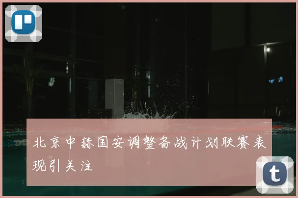 北京中赫国安调整备战计划联赛表现引关注