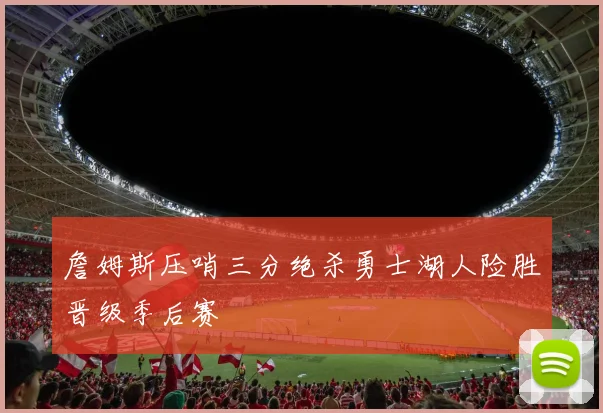 詹姆斯压哨三分绝杀勇士湖人险胜晋级季后赛