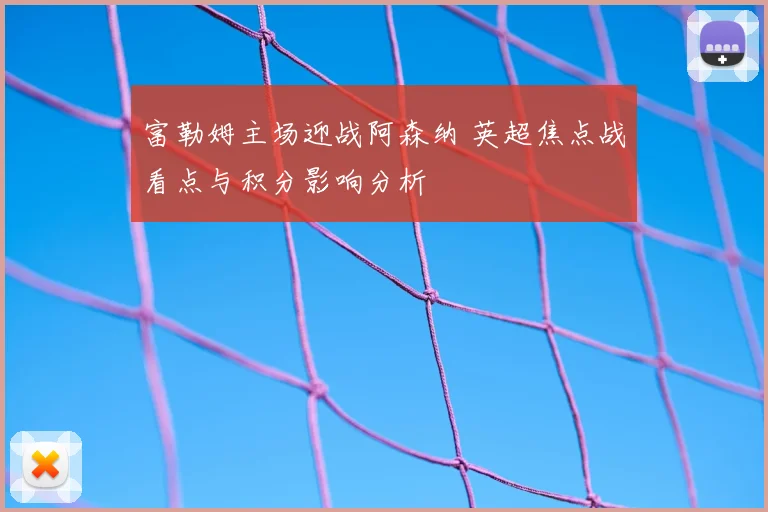 富勒姆主场迎战阿森纳 英超焦点战看点与积分影响分析