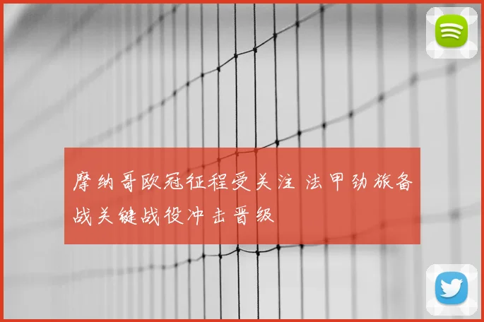 摩纳哥欧冠征程受关注 法甲劲旅备战关键战役冲击晋级