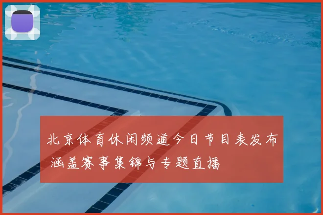 北京体育休闲频道今日节目表发布 涵盖赛事集锦与专题直播