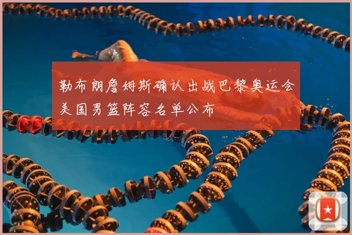 勒布朗詹姆斯确认出战巴黎奥运会美国男篮阵容名单公布