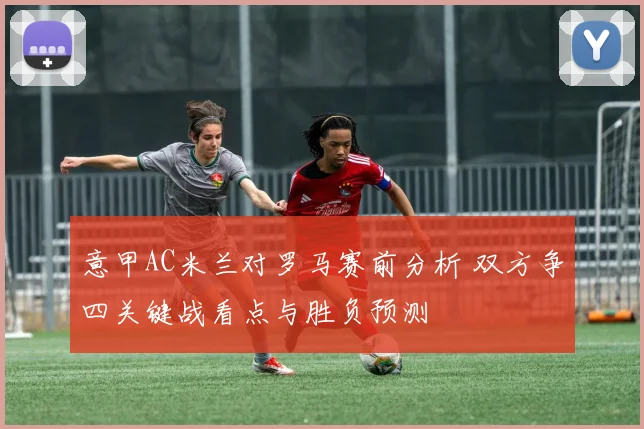 意甲AC米兰对罗马赛前分析 双方争四关键战看点与胜负预测