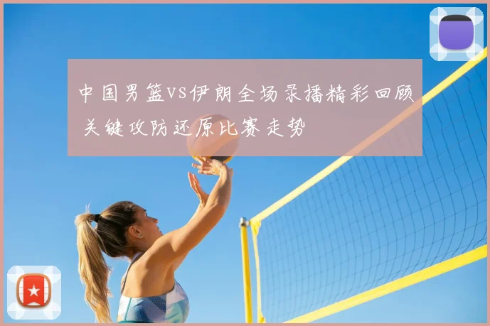 中国男篮vs伊朗全场录播精彩回顾 关键攻防还原比赛走势