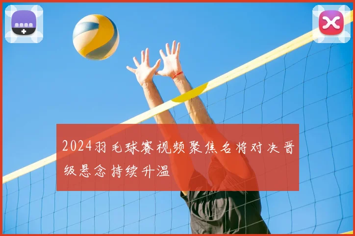 2024羽毛球赛视频聚焦名将对决晋级悬念持续升温