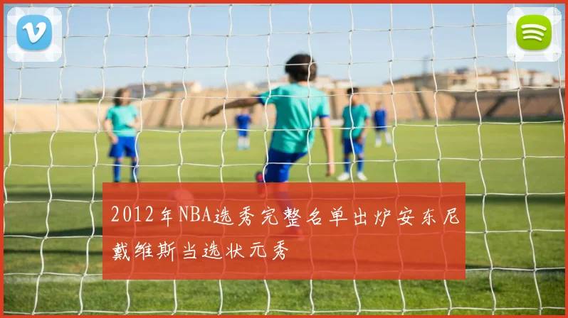 2012年NBA选秀完整名单出炉安东尼戴维斯当选状元秀