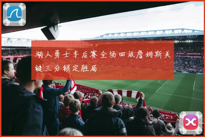 湖人勇士季后赛全场回放詹姆斯关键三分锁定胜局