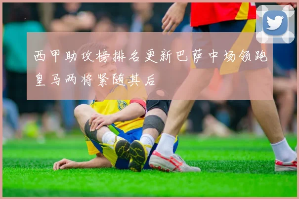 西甲助攻榜排名更新巴萨中场领跑皇马两将紧随其后