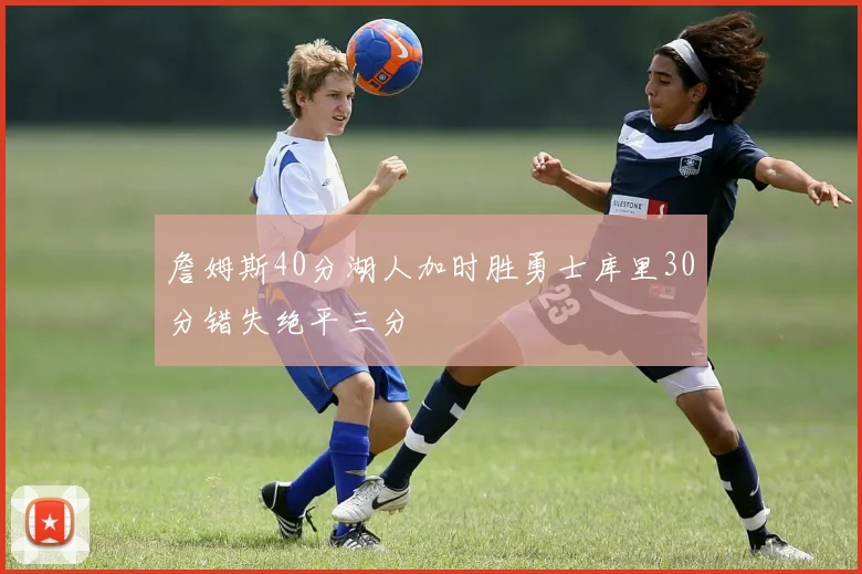 詹姆斯40分湖人加时胜勇士库里30分错失绝平三分