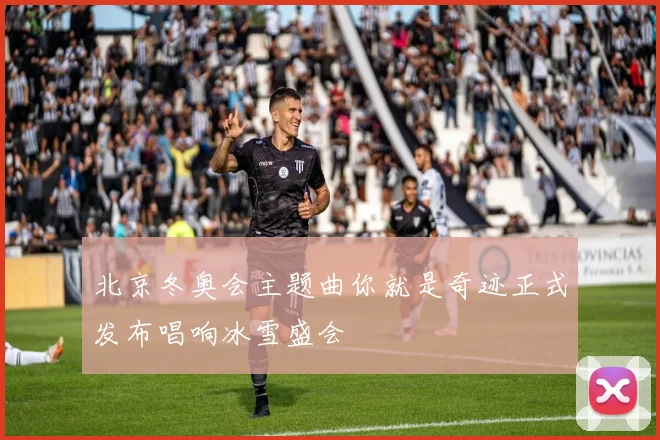北京冬奥会主题曲你就是奇迹正式发布唱响冰雪盛会