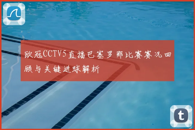 欧冠CCTV5直播巴塞罗那比赛赛况回顾与关键进球解析