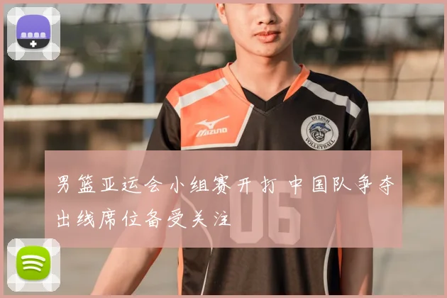男篮亚运会小组赛开打 中国队争夺出线席位备受关注